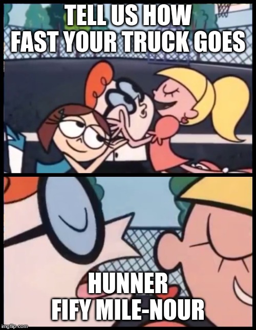 Say it Again, Dexter | TELL US HOW FAST YOUR TRUCK GOES; HUNNER FIFY MILE-NOUR | image tagged in memes,say it again dexter | made w/ Imgflip meme maker