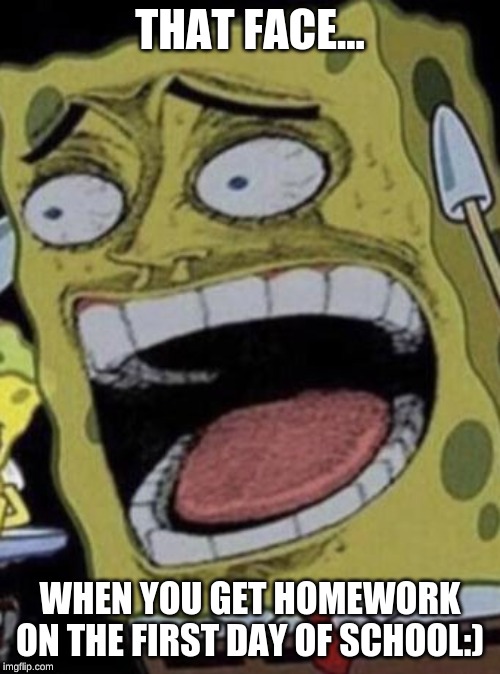  THAT FACE... WHEN YOU GET HOMEWORK ON THE FIRST DAY OF SCHOOL:) | image tagged in cringy spongebob | made w/ Imgflip meme maker
