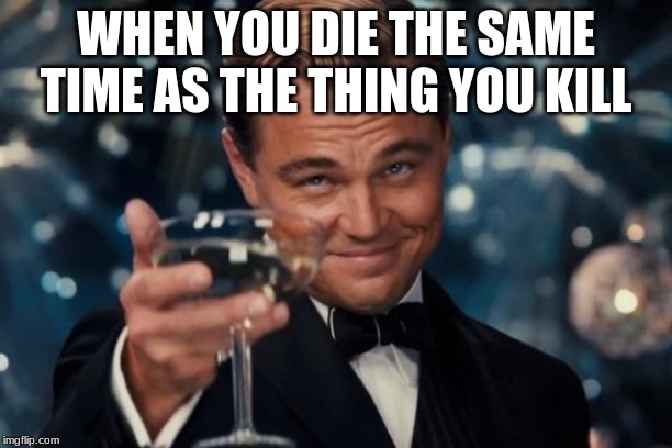 Leonardo Dicaprio Cheers Meme | WHEN YOU DIE THE SAME TIME AS THE THING YOU KILL | image tagged in memes,leonardo dicaprio cheers | made w/ Imgflip meme maker