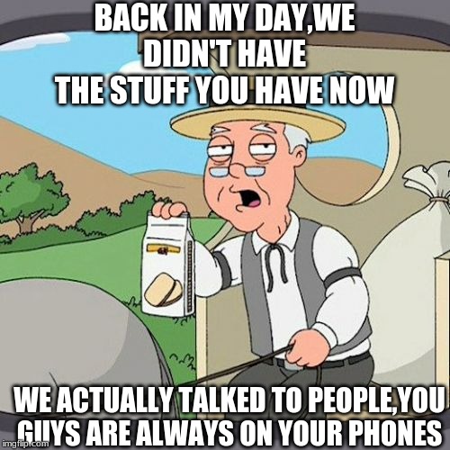 Pepperidge Farm Remembers Meme | BACK IN MY DAY,WE DIDN'T HAVE THE STUFF YOU HAVE NOW; WE ACTUALLY TALKED TO PEOPLE,YOU GUYS ARE ALWAYS ON YOUR PHONES | image tagged in memes,pepperidge farm remembers | made w/ Imgflip meme maker