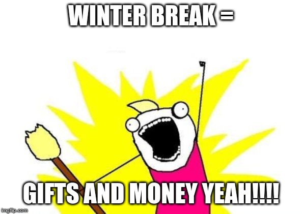 X All The Y | WINTER BREAK =; GIFTS AND MONEY YEAH!!!! | image tagged in memes,x all the y | made w/ Imgflip meme maker