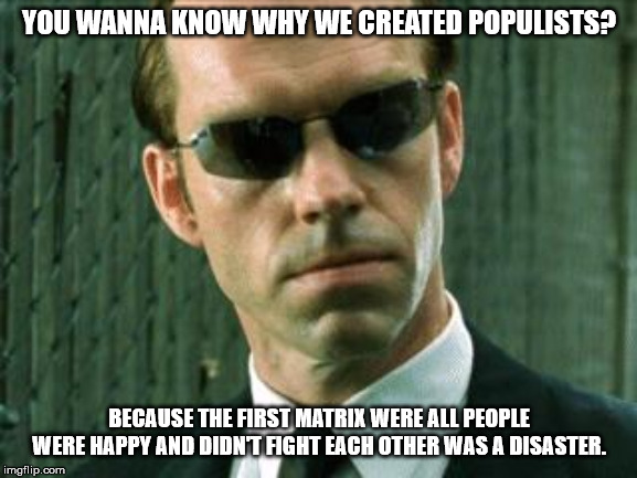 Agent Smith Matrix | YOU WANNA KNOW WHY WE CREATED POPULISTS? BECAUSE THE FIRST MATRIX WERE ALL PEOPLE WERE HAPPY AND DIDN'T FIGHT EACH OTHER WAS A DISASTER. | image tagged in agent smith matrix | made w/ Imgflip meme maker