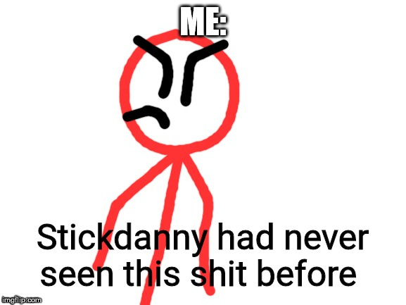 Stickdanny had never seen this shit before | ME: | image tagged in stickdanny had never seen this shit before | made w/ Imgflip meme maker
