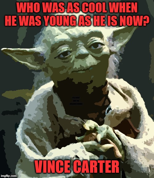 Star Wars Yoda | WHO WAS AS COOL WHEN HE WAS YOUNG AS HE IS NOW? P.S I DONT LIKE THE ATALANTA HAWKS; VINCE CARTER | image tagged in memes,star wars yoda | made w/ Imgflip meme maker