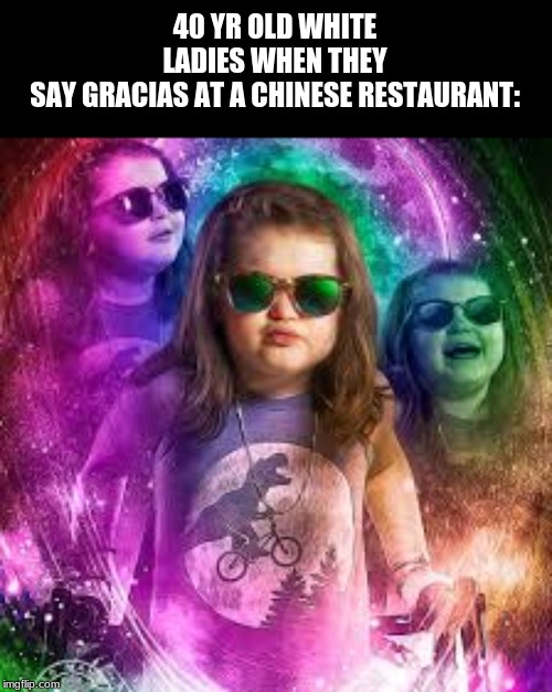 B R U H | 40 YR OLD WHITE LADIES WHEN THEY SAY GRACIAS AT A CHINESE RESTAURANT: | image tagged in ok | made w/ Imgflip meme maker