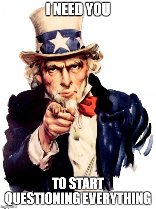 Uncle Sam | I NEED YOU; TO START QUESTIONING EVERYTHING | image tagged in memes,uncle sam | made w/ Imgflip meme maker