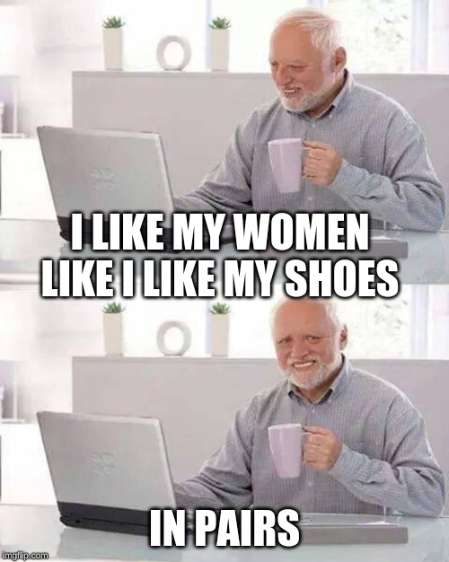 Hide the Pain Harold Meme | I LIKE MY WOMEN LIKE I LIKE MY SHOES; IN PAIRS | image tagged in memes,hide the pain harold | made w/ Imgflip meme maker