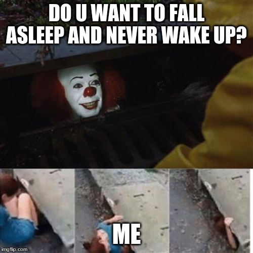 pennywise in sewer | DO U WANT TO FALL ASLEEP AND NEVER WAKE UP? ME | image tagged in pennywise in sewer | made w/ Imgflip meme maker