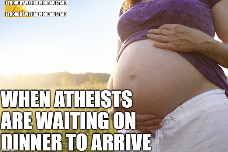 baby dinner | WHEN ATHEISTS ARE WAITING ON DINNER TO ARRIVE | image tagged in pregnant woman | made w/ Imgflip meme maker