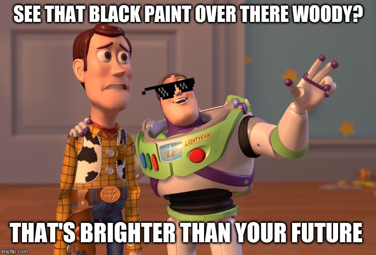 X, X Everywhere | SEE THAT BLACK PAINT OVER THERE WOODY? THAT'S BRIGHTER THAN YOUR FUTURE | image tagged in memes,x x everywhere | made w/ Imgflip meme maker