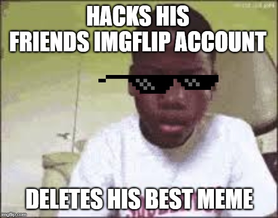 no one uses titles | HACKS HIS FRIENDS IMGFLIP ACCOUNT; DELETES HIS BEST MEME | image tagged in funny,swag,cool guy,cool,memes,funny memes | made w/ Imgflip meme maker