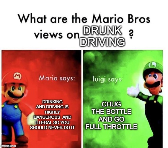 Mario Bros Views | DRUNK
DRIVING; DRINKING AND DRIVING IS HIGHLY DANGEROUS  AND ILLEGAL SO YOU SHOULD NEVER DO IT; CHUG THE BOTTLE AND GO FULL THROTTLE | image tagged in mario bros views | made w/ Imgflip meme maker