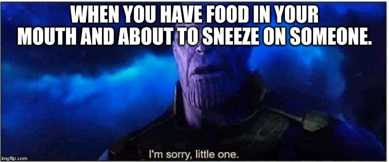 Thanos I'm sorry little one | WHEN YOU HAVE FOOD IN YOUR MOUTH AND ABOUT TO SNEEZE ON SOMEONE. | image tagged in thanos i'm sorry little one | made w/ Imgflip meme maker