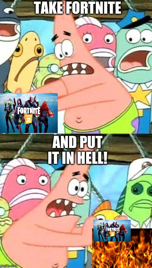 the truth | TAKE FORTNITE; AND PUT IT IN HELL! | image tagged in memes,put it somewhere else patrick | made w/ Imgflip meme maker