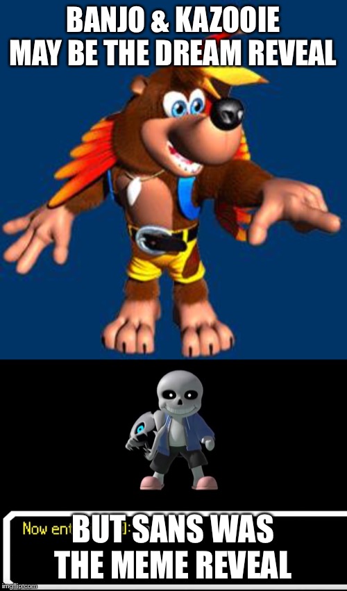 The meme reveal | BANJO & KAZOOIE MAY BE THE DREAM REVEAL; BUT SANS WAS THE MEME REVEAL | image tagged in banjo-kazooie,smash bros sans,memes | made w/ Imgflip meme maker