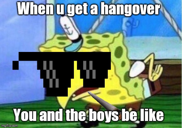 Mocking Spongebob Meme | When u get a hangover; You and the boys be like | image tagged in memes,mocking spongebob | made w/ Imgflip meme maker