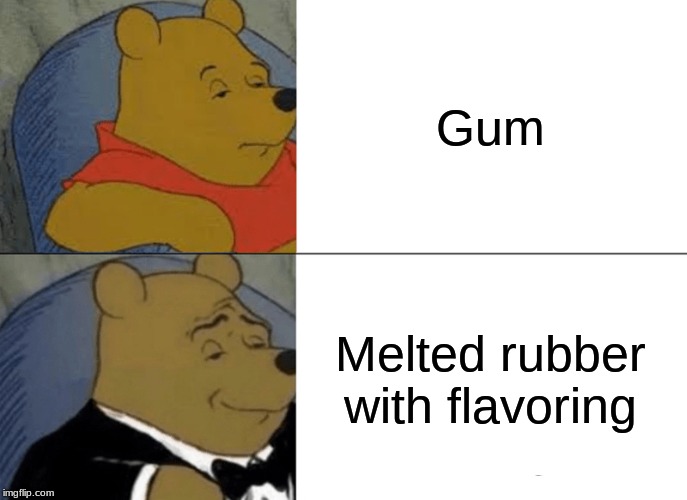 Tuxedo Winnie The Pooh | Gum; Melted rubber with flavoring | image tagged in memes,tuxedo winnie the pooh | made w/ Imgflip meme maker