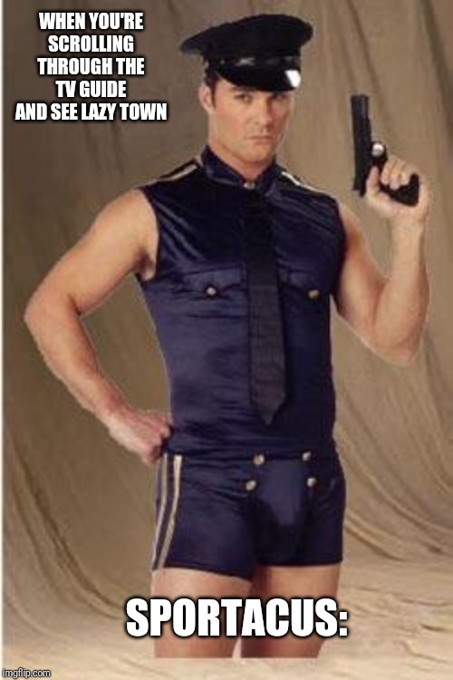 Gay police  | WHEN YOU'RE SCROLLING THROUGH THE TV GUIDE AND SEE LAZY TOWN; SPORTACUS: | image tagged in gay police | made w/ Imgflip meme maker