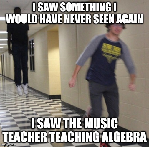 Running away in hallway | I SAW SOMETHING I WOULD HAVE NEVER SEEN AGAIN; I SAW THE MUSIC TEACHER TEACHING ALGEBRA | image tagged in running away in hallway | made w/ Imgflip meme maker