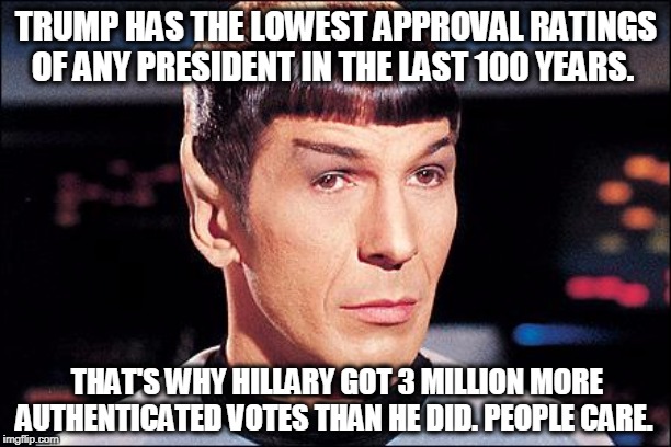 Condescending Spock | TRUMP HAS THE LOWEST APPROVAL RATINGS OF ANY PRESIDENT IN THE LAST 100 YEARS. THAT'S WHY HILLARY GOT 3 MILLION MORE AUTHENTICATED VOTES THAN | image tagged in condescending spock | made w/ Imgflip meme maker