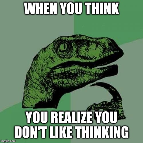 Philosoraptor | WHEN YOU THINK; YOU REALIZE YOU DON'T LIKE THINKING | image tagged in memes,philosoraptor | made w/ Imgflip meme maker