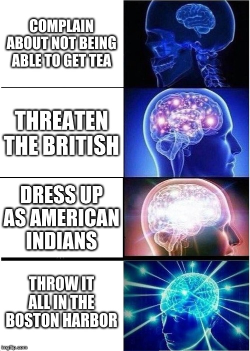 Expanding Brain | COMPLAIN ABOUT NOT BEING ABLE TO GET TEA; THREATEN THE BRITISH; DRESS UP AS AMERICAN INDIANS; THROW IT ALL IN THE BOSTON HARBOR | image tagged in memes,expanding brain | made w/ Imgflip meme maker