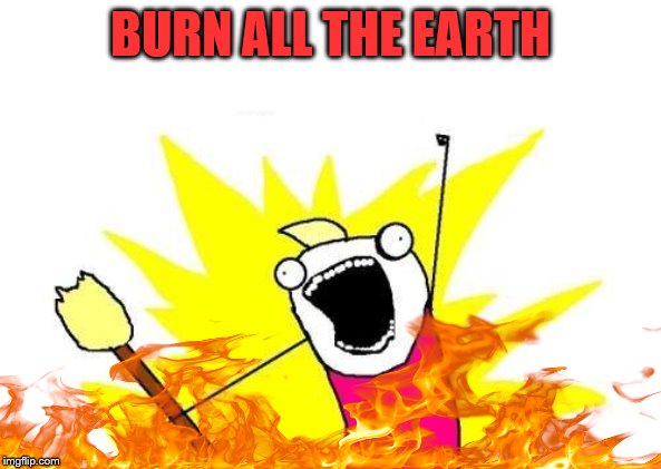 X All The Y Meme | BURN ALL THE EARTH | image tagged in memes,x all the y | made w/ Imgflip meme maker