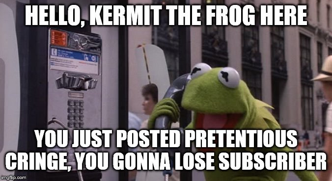 Kermit Phone | HELLO, KERMIT THE FROG HERE YOU JUST POSTED PRETENTIOUS CRINGE, YOU GONNA LOSE SUBSCRIBER | image tagged in kermit phone | made w/ Imgflip meme maker