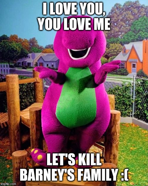 Barney the Dinosaur  | I LOVE YOU, YOU LOVE ME; LET'S KILL BARNEY'S FAMILY :( | image tagged in barney the dinosaur | made w/ Imgflip meme maker