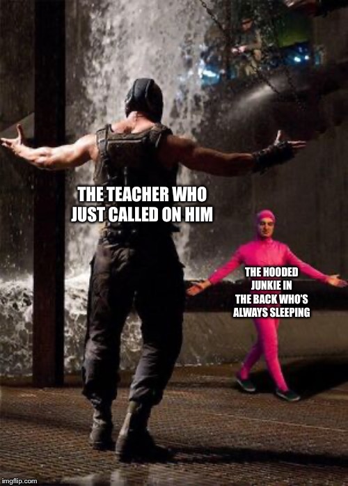 THE TEACHER WHO JUST CALLED ON HIM; THE HOODED JUNKIE IN THE BACK WHO’S ALWAYS SLEEPING | made w/ Imgflip meme maker