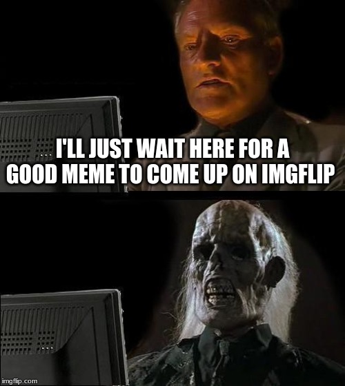 I'll Just Wait Here Meme | I'LL JUST WAIT HERE FOR A GOOD MEME TO COME UP ON IMGFLIP | image tagged in memes,ill just wait here | made w/ Imgflip meme maker