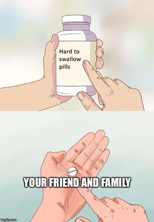 Hard To Swallow Pills | YOUR FRIEND AND FAMILY | image tagged in memes,hard to swallow pills | made w/ Imgflip meme maker