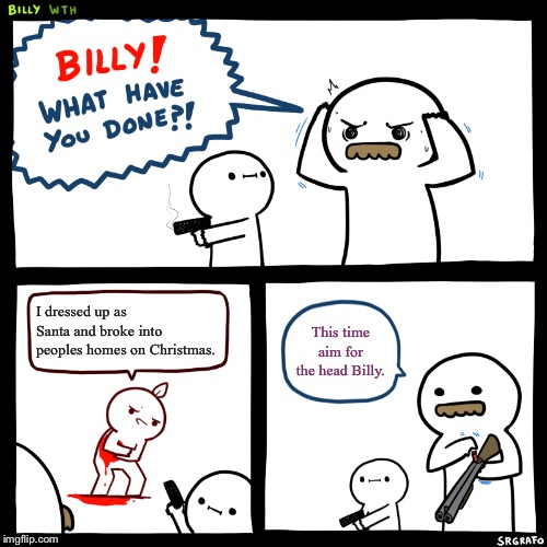 Billy, What Have You Done | I dressed up as Santa and broke into peoples homes on Christmas. This time aim for the head Billy. | image tagged in billy what have you done | made w/ Imgflip meme maker