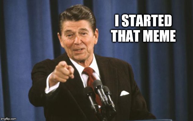 Ronald Reagan | I STARTED THAT MEME | image tagged in ronald reagan | made w/ Imgflip meme maker