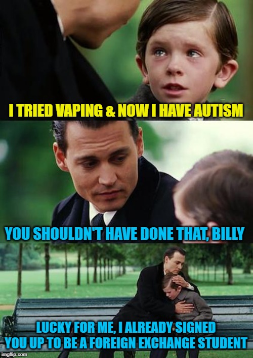 Vaping Neverland | I TRIED VAPING & NOW I HAVE AUTISM; YOU SHOULDN'T HAVE DONE THAT, BILLY; LUCKY FOR ME, I ALREADY SIGNED YOU UP TO BE A FOREIGN EXCHANGE STUDENT | image tagged in memes,finding neverland,autism,vaping,funny memes | made w/ Imgflip meme maker
