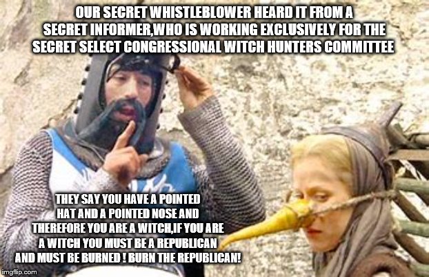 She's a witch! She's a witch! | OUR SECRET WHISTLEBLOWER HEARD IT FROM A SECRET INFORMER,WHO IS WORKING EXCLUSIVELY FOR THE SECRET SELECT CONGRESSIONAL WITCH HUNTERS COMMITTEE; THEY SAY YOU HAVE A POINTED HAT AND A POINTED NOSE AND THEREFORE YOU ARE A WITCH,IF YOU ARE A WITCH YOU MUST BE A REPUBLICAN AND MUST BE BURNED ! BURN THE REPUBLICAN! | image tagged in impeachment,trump,democrats,2020 elections | made w/ Imgflip meme maker