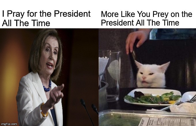 Woman Yelling At Cat | I Pray for the President 
All The Time; More Like You Prey on the 
President All The Time | image tagged in woman yelling at cat,memes,nancy pelosi,donald trump,thoughts and prayers,prey | made w/ Imgflip meme maker