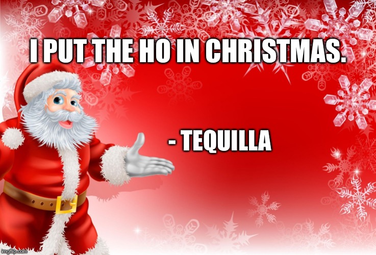 Christmas Santa blank  | I PUT THE HO IN CHRISTMAS. - TEQUILLA | image tagged in christmas santa blank,tequila,christmas,holidays,happy holidays,cheers | made w/ Imgflip meme maker
