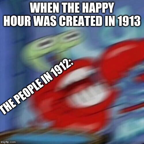 Mr krabs blur | WHEN THE HAPPY HOUR WAS CREATED IN 1913; THE PEOPLE IN 1912: | image tagged in mr krabs blur | made w/ Imgflip meme maker