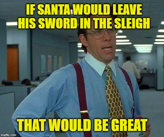 That Would Be Great Meme | IF SANTA WOULD LEAVE HIS SWORD IN THE SLEIGH THAT WOULD BE GREAT | image tagged in memes,that would be great | made w/ Imgflip meme maker