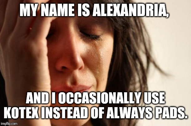 First World Problems Meme | MY NAME IS ALEXANDRIA, AND I OCCASIONALLY USE KOTEX INSTEAD OF ALWAYS PADS. | image tagged in memes,first world problems | made w/ Imgflip meme maker