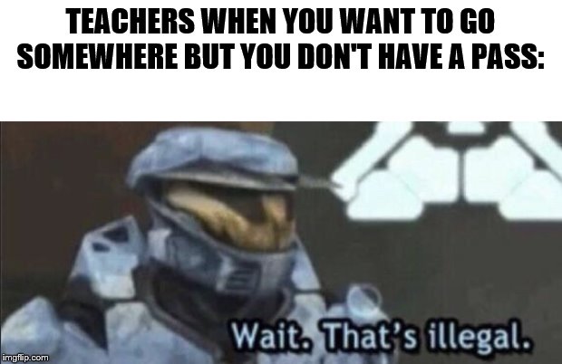 This is extremely accurate at my school. | TEACHERS WHEN YOU WANT TO GO SOMEWHERE BUT YOU DON'T HAVE A PASS: | image tagged in wait thats illegal,school,pass,teachers | made w/ Imgflip meme maker