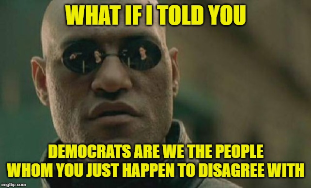 More "Democrats vs. We The People" bullshit | WHAT IF I TOLD YOU; DEMOCRATS ARE WE THE PEOPLE
WHOM YOU JUST HAPPEN TO DISAGREE WITH | image tagged in memes,matrix morpheus,democrats,republicans,americans,we the people | made w/ Imgflip meme maker