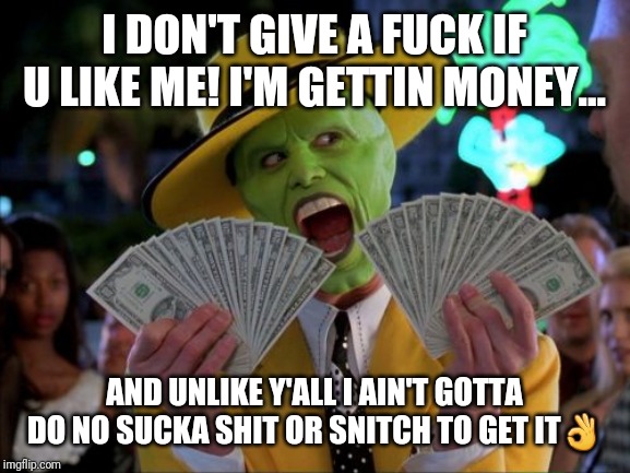 Money Money Meme | I DON'T GIVE A FUCK IF U LIKE ME! I'M GETTIN MONEY... AND UNLIKE Y'ALL I AIN'T GOTTA DO NO SUCKA SHIT OR SNITCH TO GET IT👌 | image tagged in memes,money money | made w/ Imgflip meme maker