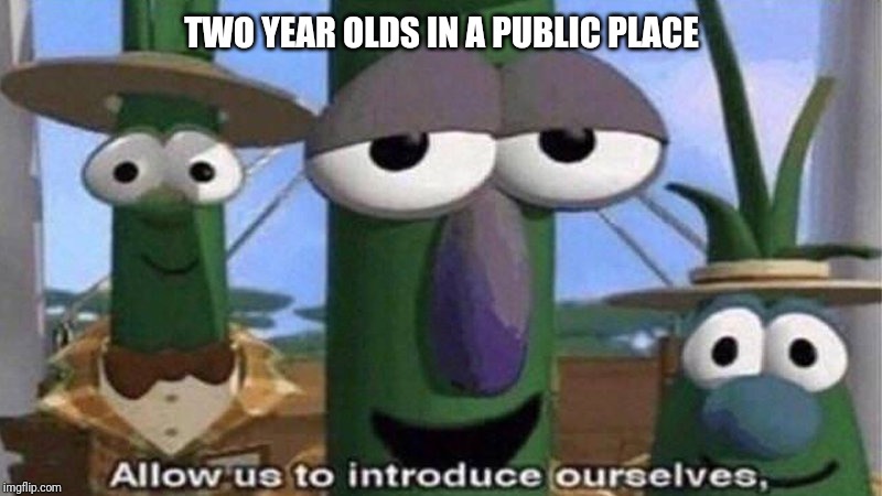 VeggieTales 'Allow us to introduce ourselfs' | TWO YEAR OLDS IN A PUBLIC PLACE | image tagged in veggietales 'allow us to introduce ourselfs' | made w/ Imgflip meme maker
