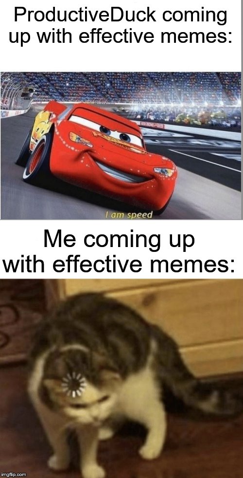 ProductiveDuck coming up with effective memes:; Me coming up with effective memes: | image tagged in i am speed,cat loading template,imgflip users,friends,proud,me | made w/ Imgflip meme maker