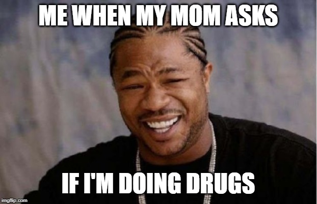 Yo Dawg Heard You Meme | ME WHEN MY MOM ASKS; IF I'M DOING DRUGS | image tagged in memes,yo dawg heard you | made w/ Imgflip meme maker