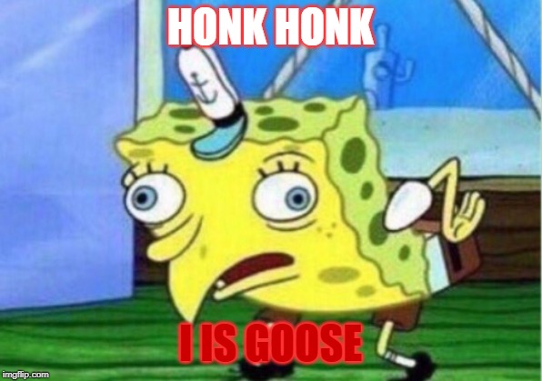 Mocking Spongebob Meme | HONK HONK; I IS GOOSE | image tagged in memes,mocking spongebob | made w/ Imgflip meme maker