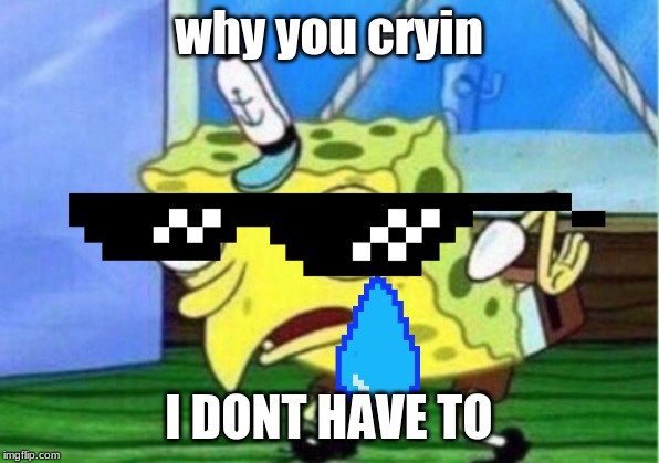Mocking Spongebob Meme | why you cryin; I DONT HAVE TO | image tagged in memes,mocking spongebob | made w/ Imgflip meme maker