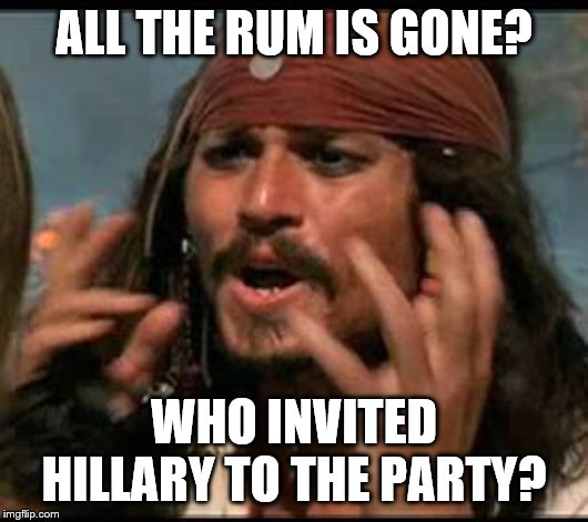 Why is the rum gone? | ALL THE RUM IS GONE? WHO INVITED HILLARY TO THE PARTY? | image tagged in why is the rum gone | made w/ Imgflip meme maker